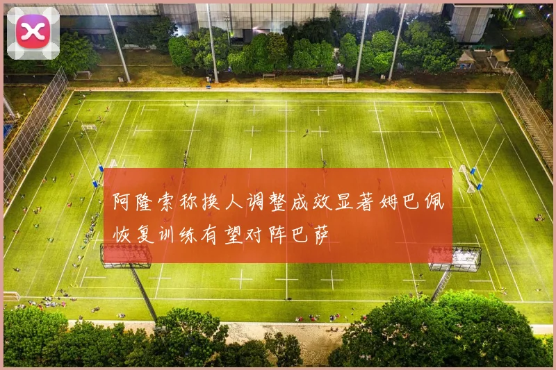 阿隆索称换人调整成效显著姆巴佩恢复训练有望对阵巴萨