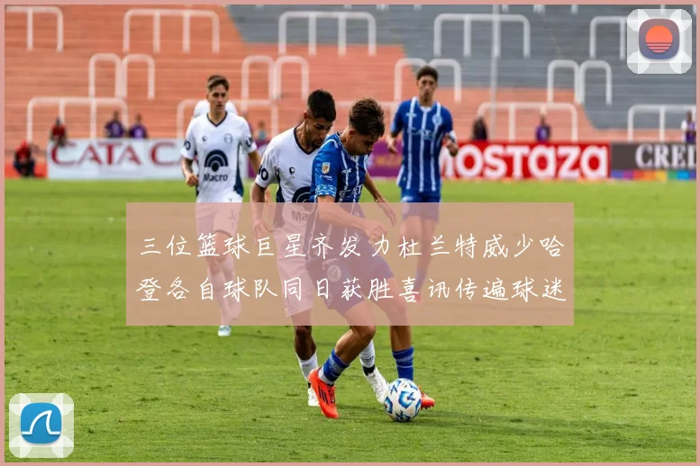 三位篮球巨星齐发力杜兰特威少哈登各自球队同日获胜喜讯传遍球迷圈