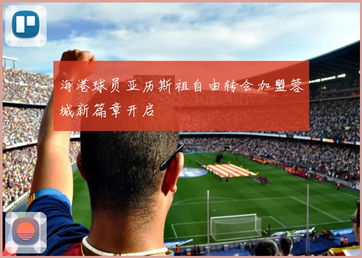 海港球员亚历斯祖自由转会加盟蓉城新篇章开启