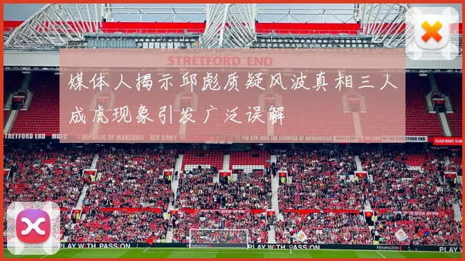 媒体人揭示邱彪质疑风波真相三人成虎现象引发广泛误解