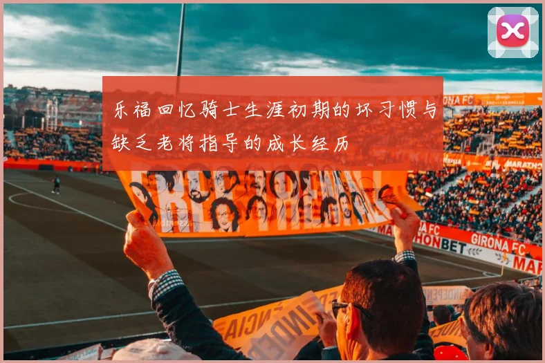 乐福回忆骑士生涯初期的坏习惯与缺乏老将指导的成长经历