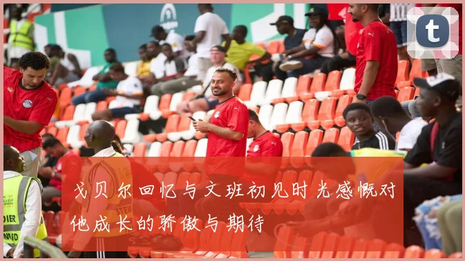 戈贝尔回忆与文班初见时光感慨对他成长的骄傲与期待