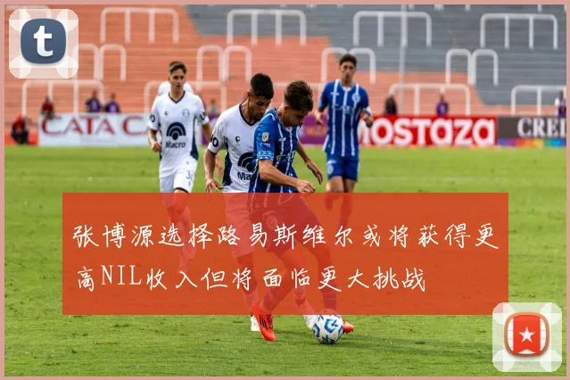 张博源选择路易斯维尔或将获得更高NIL收入但将面临更大挑战