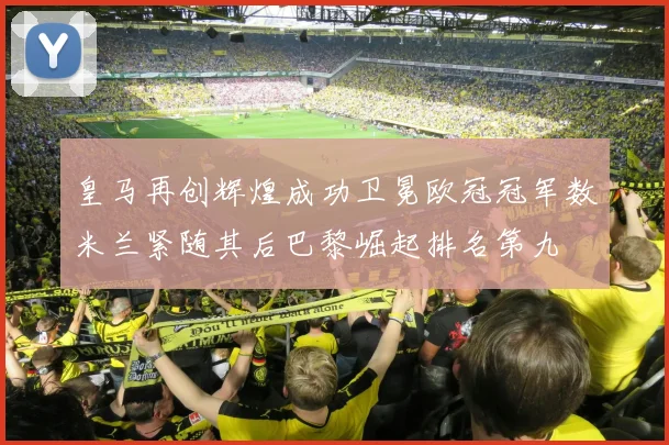 皇马再创辉煌成功卫冕欧冠冠军数米兰紧随其后巴黎崛起排名第九