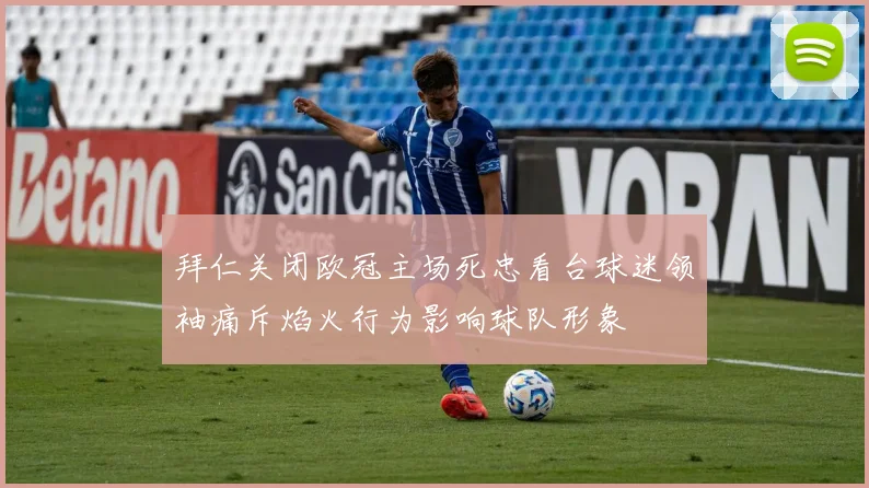 拜仁关闭欧冠主场死忠看台球迷领袖痛斥焰火行为影响球队形象