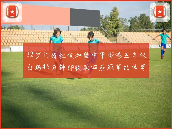 32岁门将杜佳加盟中甲海港五年仅出场45分钟却收获四座冠军的传奇经历