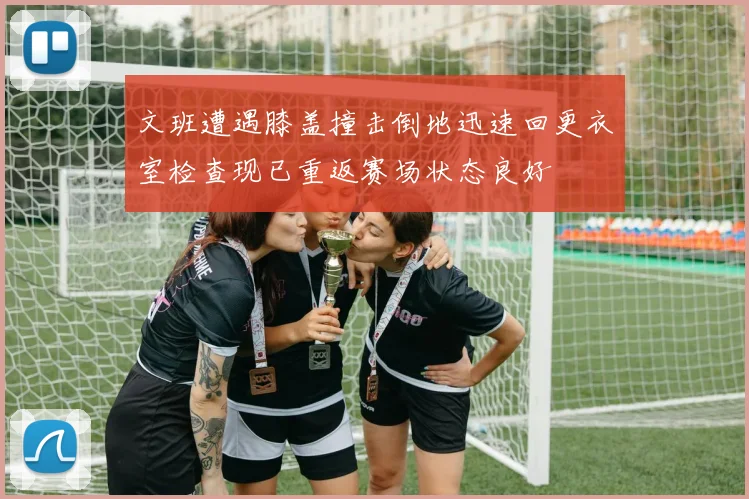 文班遭遇膝盖撞击倒地迅速回更衣室检查现已重返赛场状态良好