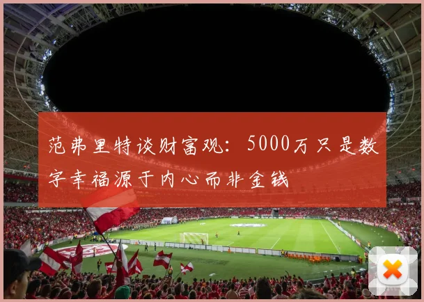 范弗里特谈财富观：5000万只是数字幸福源于内心而非金钱