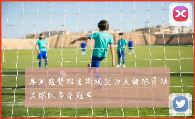 库里盛赞维金斯蜕变为关键球员助力球队争夺冠军