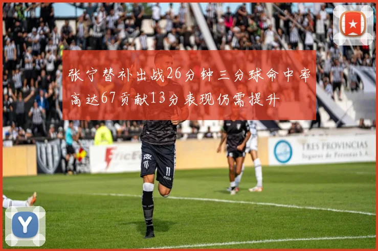张宁替补出战26分钟三分球命中率高达67贡献13分表现仍需提升