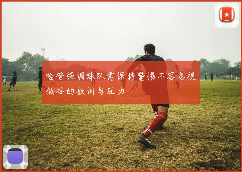 哈登强调球队需保持警惕不容忽视低谷的教训与压力