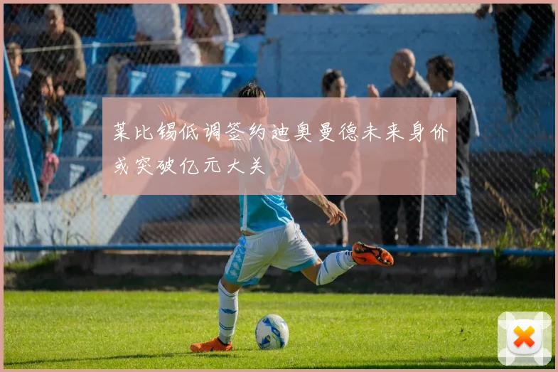 莱比锡低调签约迪奥曼德未来身价或突破亿元大关