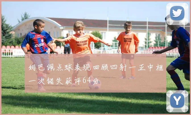 姆巴佩点球表现回顾四射一正中框一次错失获评64分