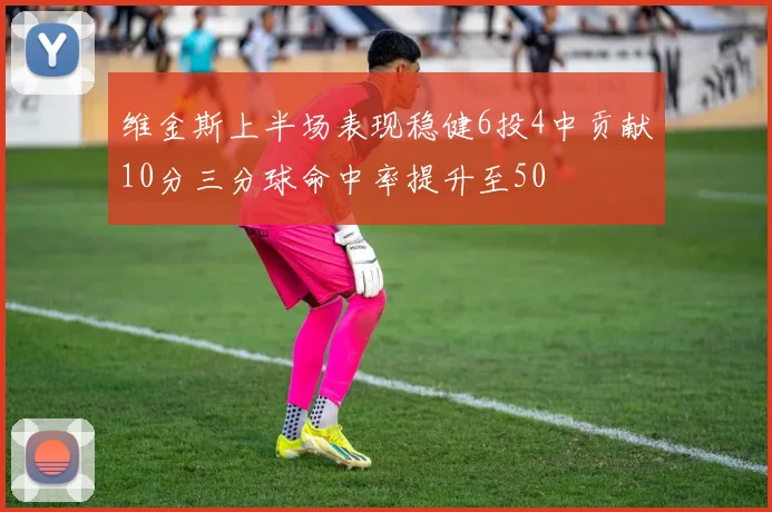 维金斯上半场表现稳健6投4中贡献10分三分球命中率提升至50