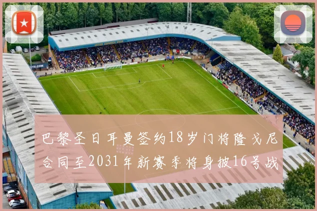 巴黎圣日耳曼签约18岁门将隆戈尼合同至2031年新赛季将身披16号战袍