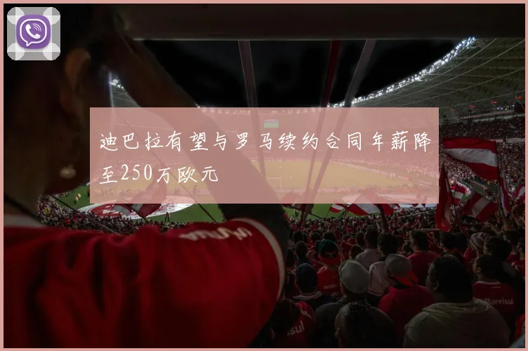 迪巴拉有望与罗马续约合同年薪降至250万欧元