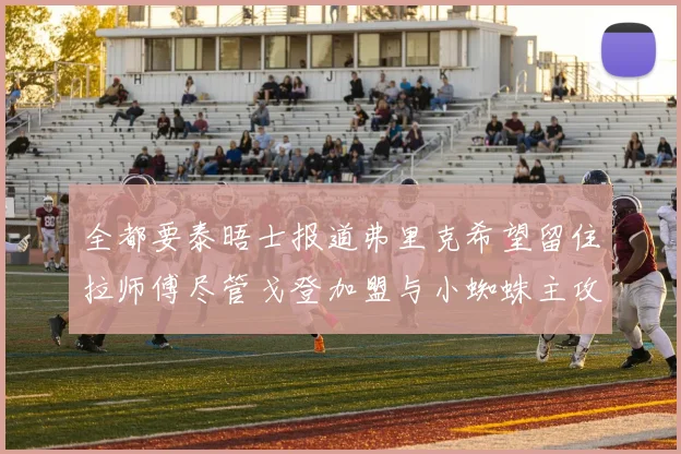 全都要泰晤士报道弗里克希望留住拉师傅尽管戈登加盟与小蜘蛛主攻